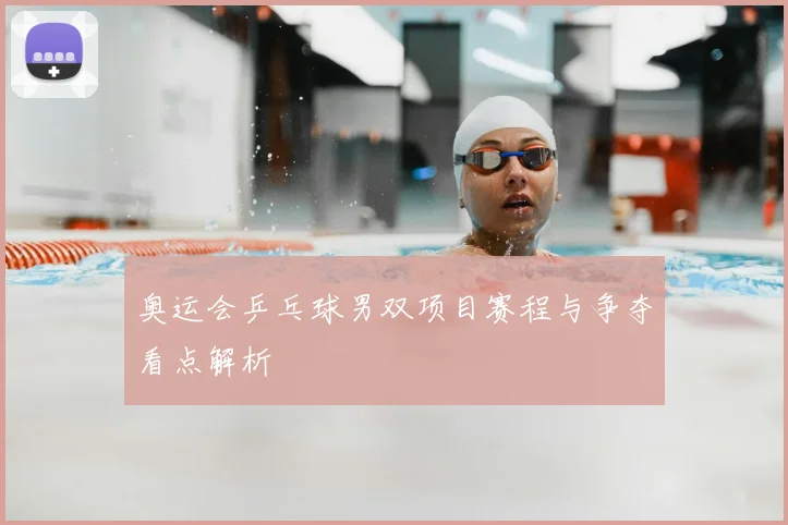 奥运会乒乓球男双项目赛程与争夺看点解析