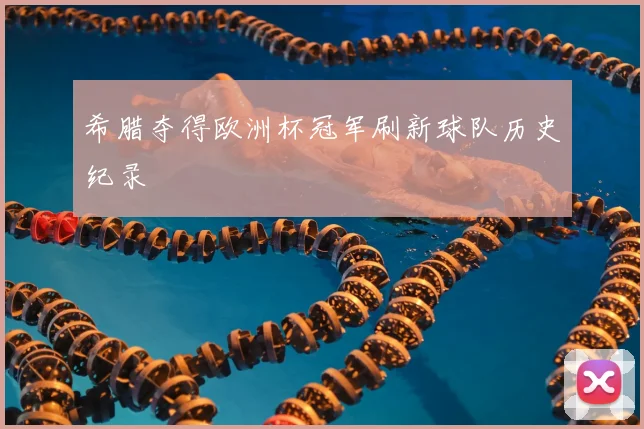 希腊夺得欧洲杯冠军刷新球队历史纪录