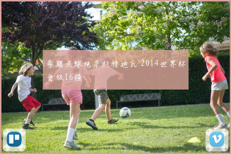 希腊点球绝杀科特迪瓦 2014世界杯晋级16强