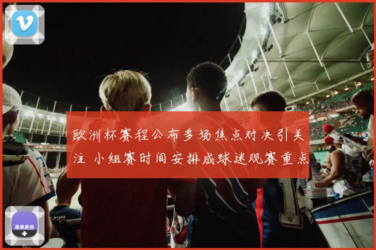 欧洲杯赛程公布多场焦点对决引关注 小组赛时间安排成球迷观赛重点