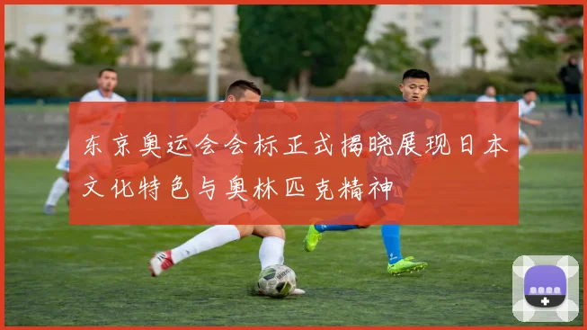 东京奥运会会标正式揭晓展现日本文化特色与奥林匹克精神