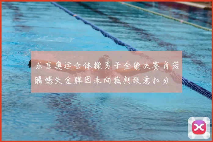 东京奥运会体操男子全能决赛肖若腾憾失金牌因未向裁判致意扣分