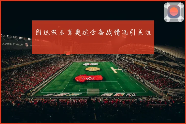 因达农东京奥运会备战情况引关注