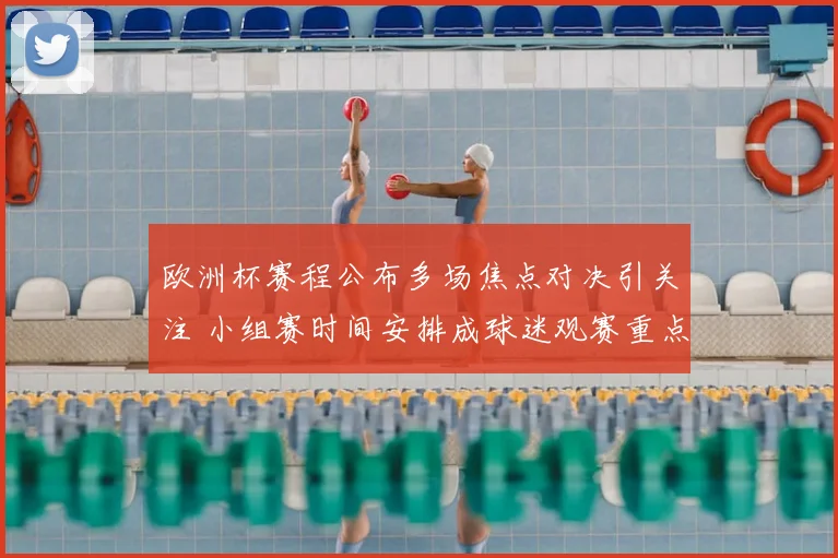 欧洲杯赛程公布多场焦点对决引关注 小组赛时间安排成球迷观赛重点