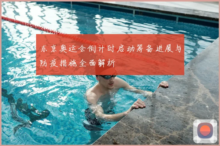 东京奥运会倒计时启动筹备进展与防疫措施全面解析