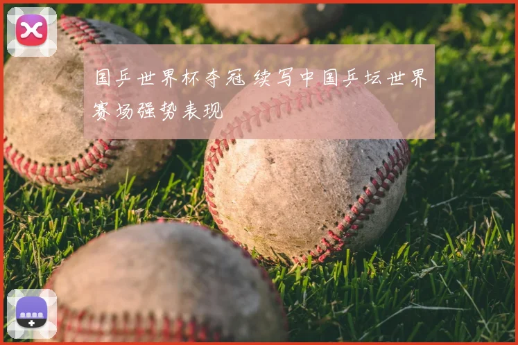 国乒世界杯夺冠 续写中国乒坛世界赛场强势表现