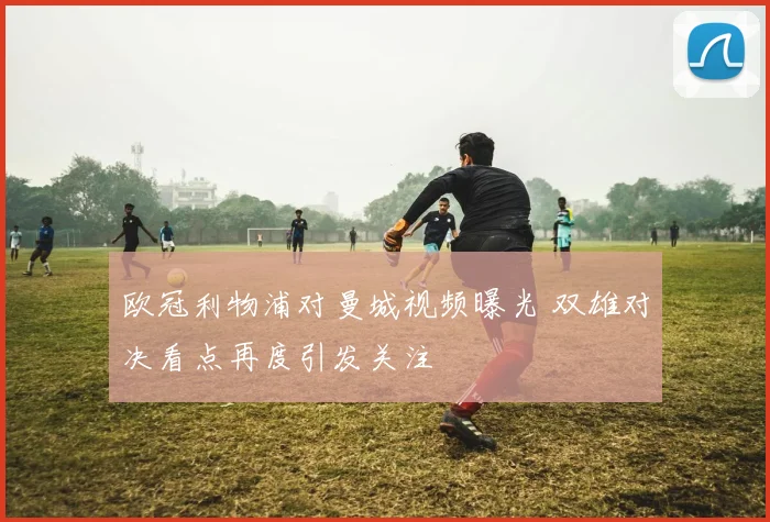 欧冠利物浦对曼城视频曝光 双雄对决看点再度引发关注