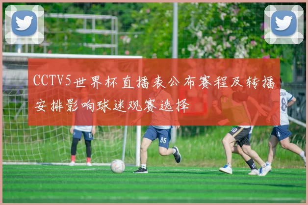 CCTV5世界杯直播表公布赛程及转播安排影响球迷观赛选择