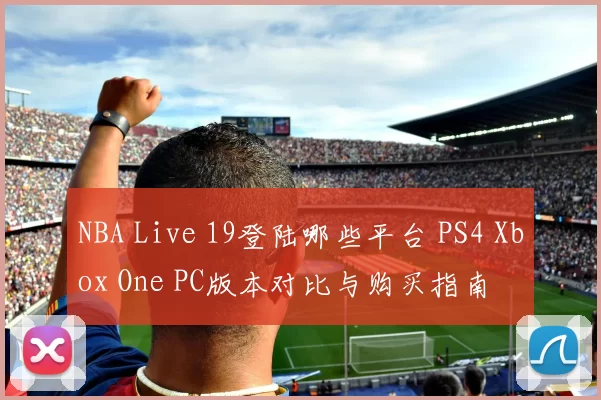 NBA Live 19登陆哪些平台 PS4 Xbox One PC版本对比与购买指南