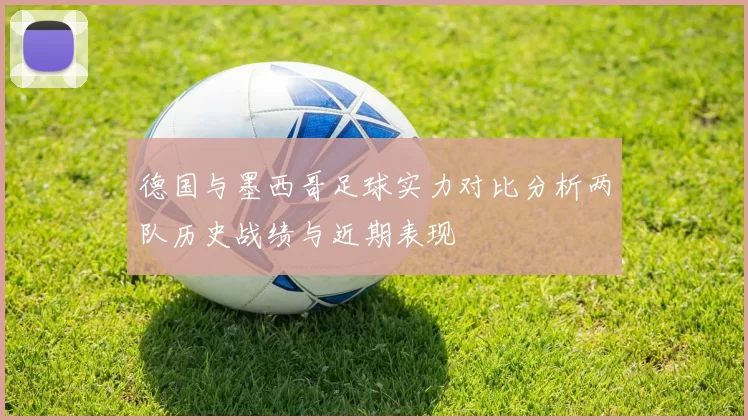 德国与墨西哥足球实力对比分析两队历史战绩与近期表现