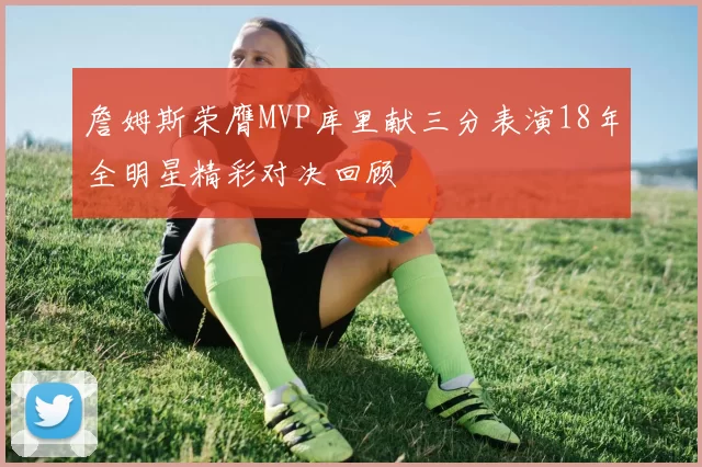 詹姆斯荣膺MVP库里献三分表演18年全明星精彩对决回顾