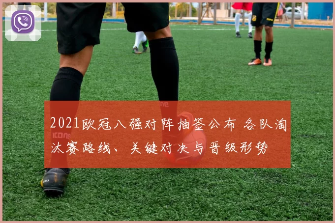 2021欧冠八强对阵抽签公布 各队淘汰赛路线、关键对决与晋级形势