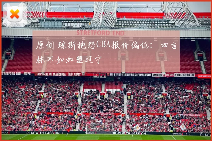 原创 琼斯抱怨CBA报价偏低：回吉林不如加盟辽宁