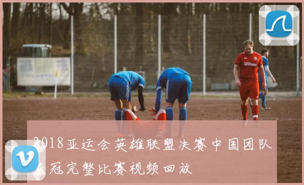 2018亚运会英雄联盟决赛中国团队夺冠完整比赛视频回放