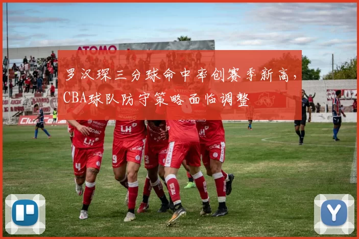 罗汉琛三分球命中率创赛季新高，CBA球队防守策略面临调整