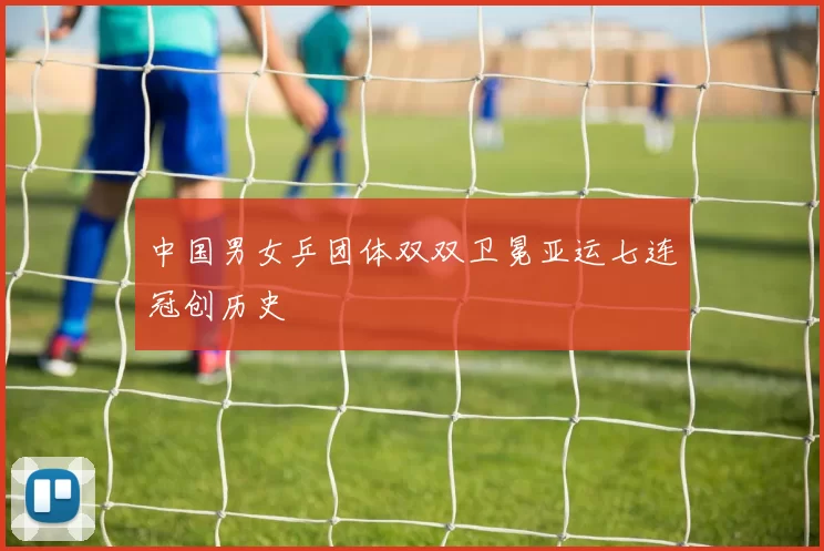 中国男女乒团体双双卫冕亚运七连冠创历史