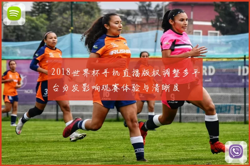 2018世界杯手机直播版权调整多平台分发影响观赛体验与清晰度