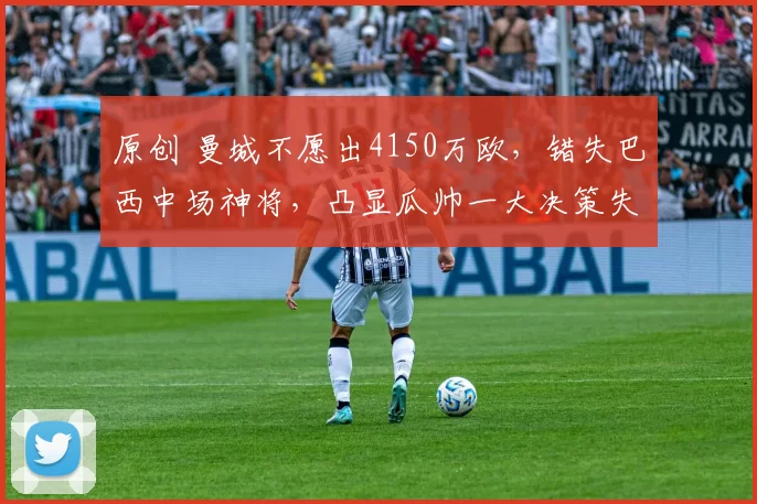 原创 曼城不愿出4150万欧，错失巴西中场神将，凸显瓜帅一大决策失误