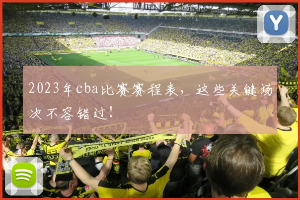 2023年cba比赛赛程表，这些关键场次不容错过！