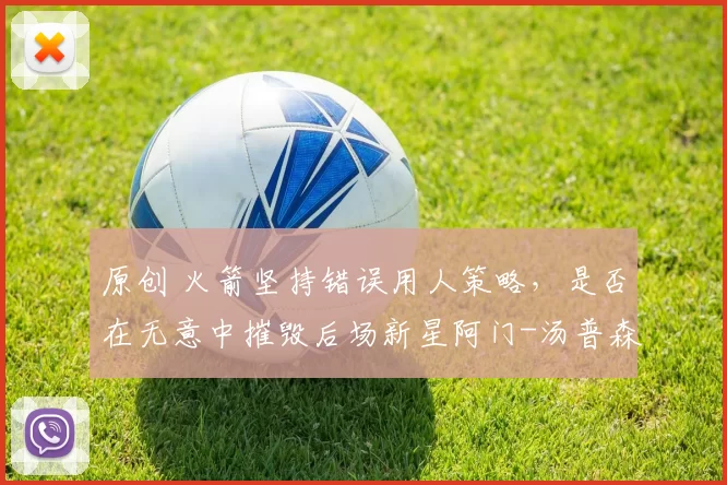 原创 火箭坚持错误用人策略，是否在无意中摧毁后场新星阿门-汤普森的信心？