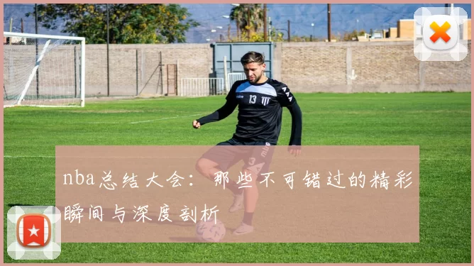 nba总结大会：那些不可错过的精彩瞬间与深度剖析