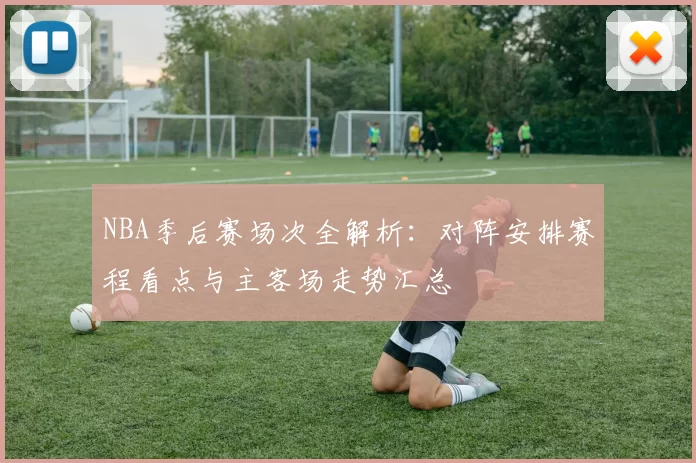 NBA季后赛场次全解析：对阵安排赛程看点与主客场走势汇总