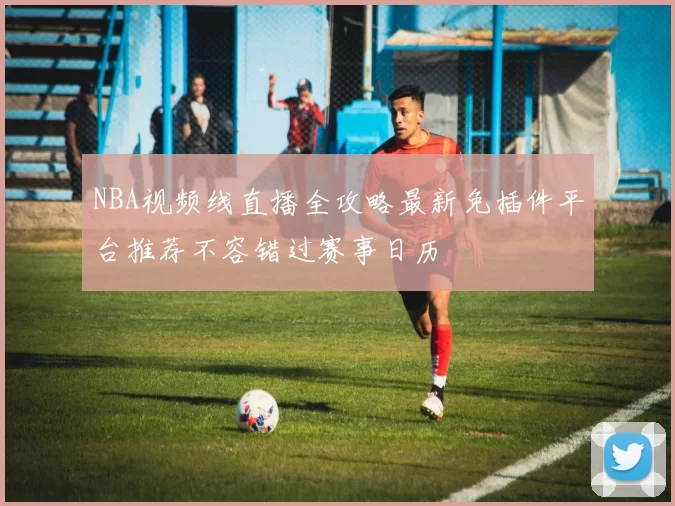 NBA视频线直播全攻略最新免插件平台推荐不容错过赛事日历