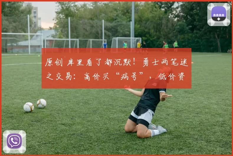 原创 库里看了都沉默！勇士两笔迷之交易：高价买“病号”，低价资敌，这补强补了个寂寞！