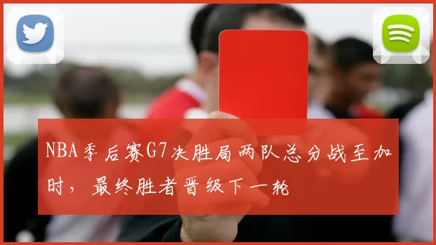 NBA季后赛G7决胜局两队总分战至加时，最终胜者晋级下一轮