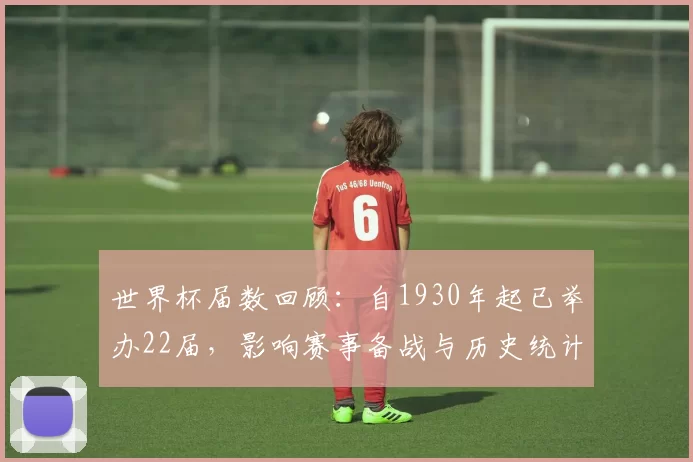世界杯届数回顾：自1930年起已举办22届，影响赛事备战与历史统计