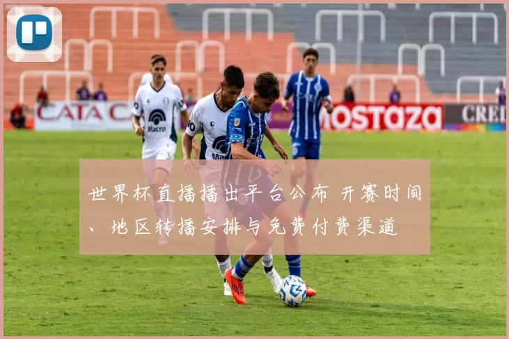 世界杯直播播出平台公布 开赛时间、地区转播安排与免费付费渠道