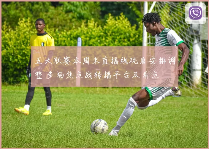 五大联赛本周末直播线观看安排调整 多场焦点战转播平台及看点