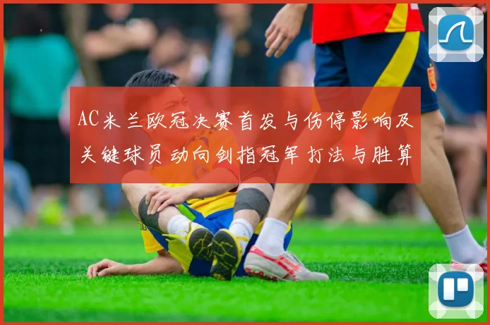 AC米兰欧冠决赛首发与伤停影响及关键球员动向剑指冠军打法与胜算分析