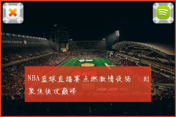 NBA蓝球直播赛点燃激情夜场 時刻聚焦快攻巅峰