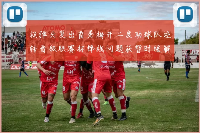核弹头复出首秀梅开二度助球队逆转晋级联赛杯锋线问题获暂时缓解