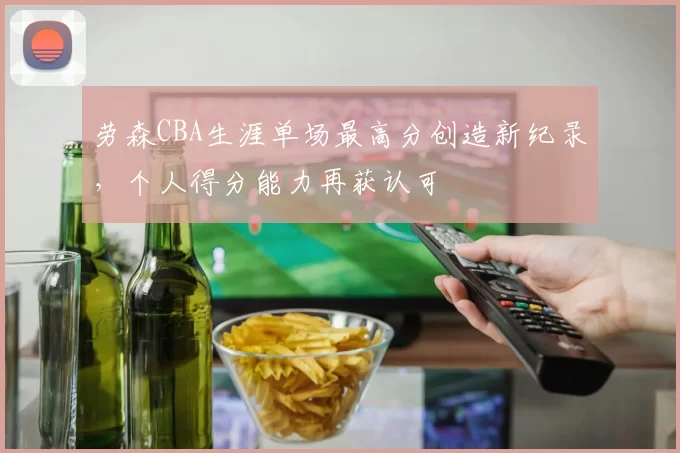 劳森CBA生涯单场最高分创造新纪录，个人得分能力再获认可