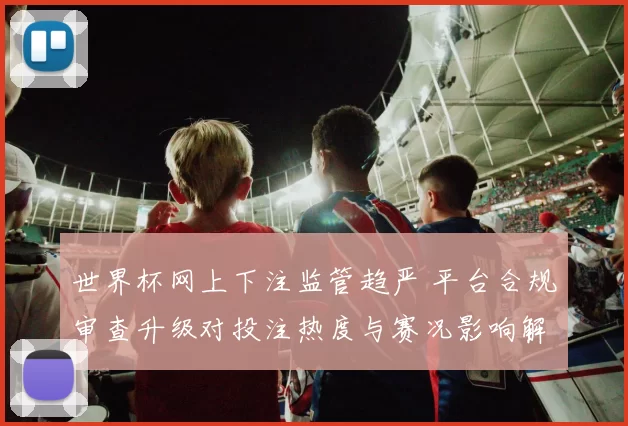 世界杯网上下注监管趋严 平台合规审查升级对投注热度与赛况影响解读