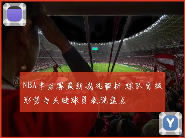 NBA季后赛最新战况解析 球队晋级形势与关键球员表现盘点