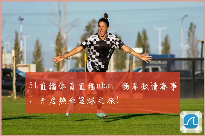 51直播体育直播nba，畅享激情赛事，开启热血篮球之旅！