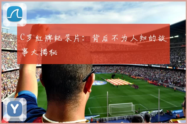C罗红牌纪录片：背后不为人知的故事大揭秘