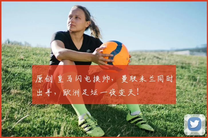 原创 皇马闪电换帅，曼联米兰同时出手，欧洲足坛一夜变天！