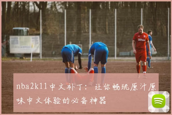 nba2k11中文补丁：让你畅玩原汁原味中文体验的必备神器