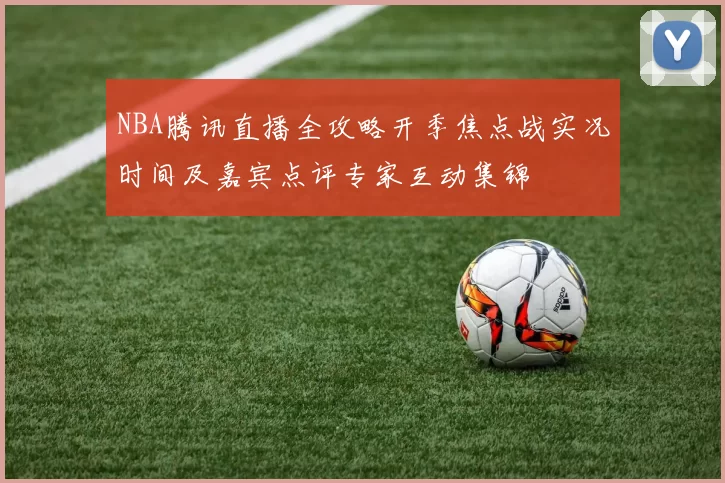 NBA腾讯直播全攻略开季焦点战实况时间及嘉宾点评专家互动集锦