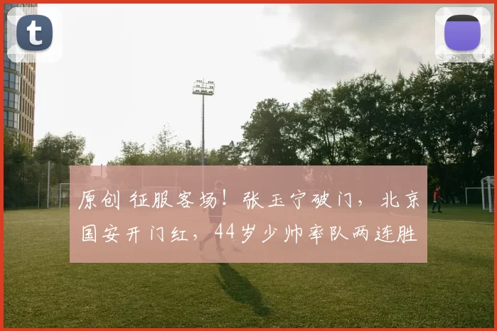 原创 征服客场！张玉宁破门，北京国安开门红，44岁少帅率队两连胜