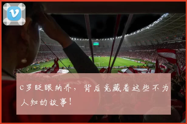 c罗眨眼纳乔，背后竟藏着这些不为人知的故事！