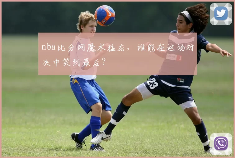 nba比分网魔术猛龙，谁能在这场对决中笑到最后？