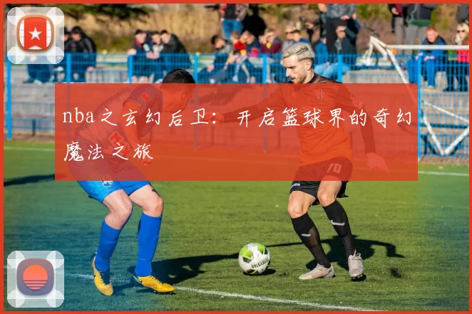 nba之玄幻后卫：开启篮球界的奇幻魔法之旅