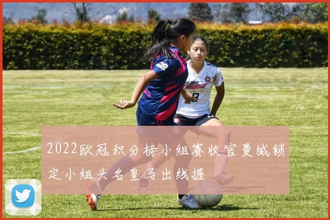 2022欧冠积分榜小组赛收官曼城锁定小组头名皇马出线握