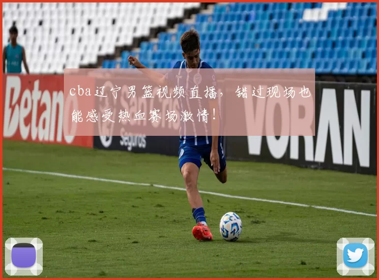 cba辽宁男篮视频直播，错过现场也能感受热血赛场激情！