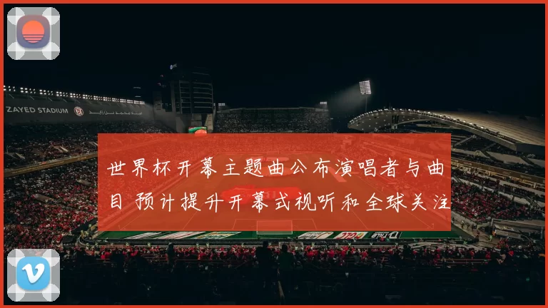 世界杯开幕主题曲公布演唱者与曲目 预计提升开幕式视听和全球关注度